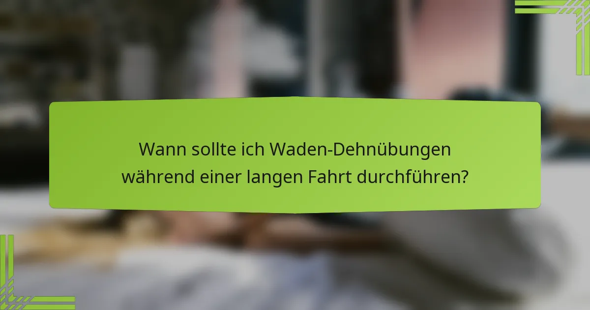 Wann sollte ich Waden-Dehnübungen während einer langen Fahrt durchführen?