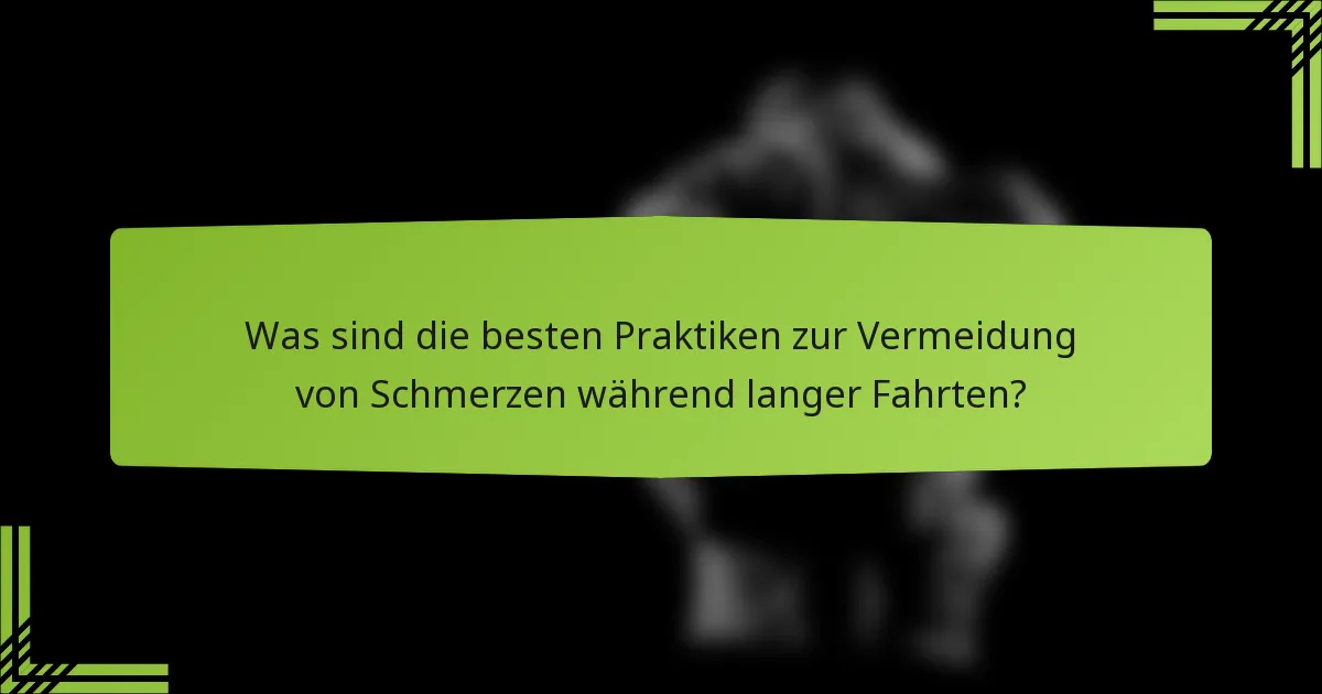 Was sind die besten Praktiken zur Vermeidung von Schmerzen während langer Fahrten?