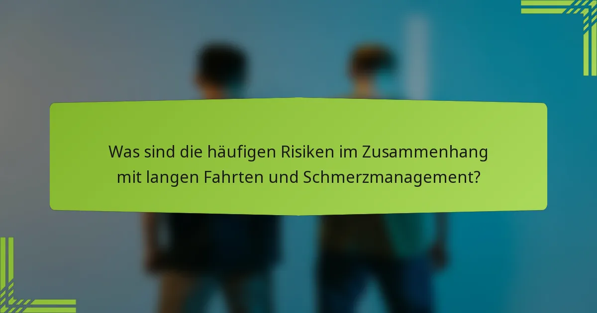 Was sind die häufigen Risiken im Zusammenhang mit langen Fahrten und Schmerzmanagement?
