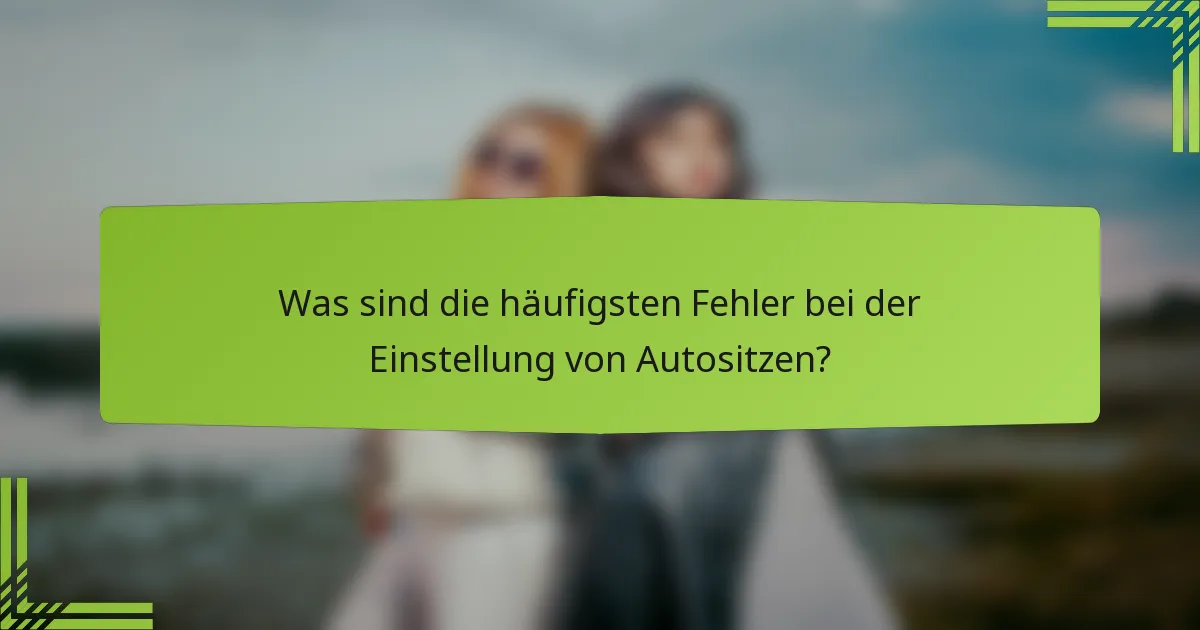 Was sind die häufigsten Fehler bei der Einstellung von Autositzen?