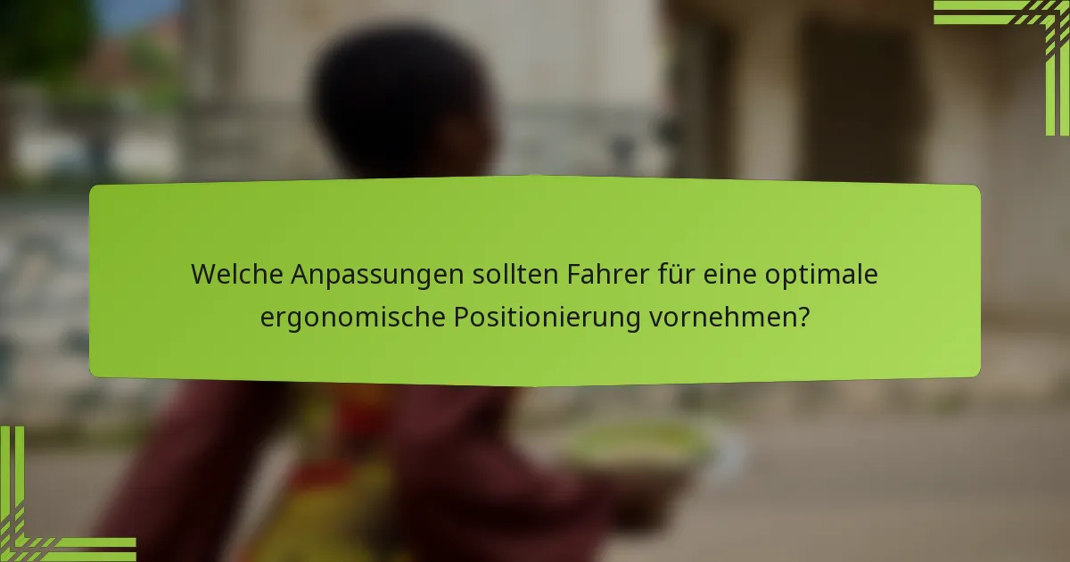 Welche Anpassungen sollten Fahrer für eine optimale ergonomische Positionierung vornehmen?