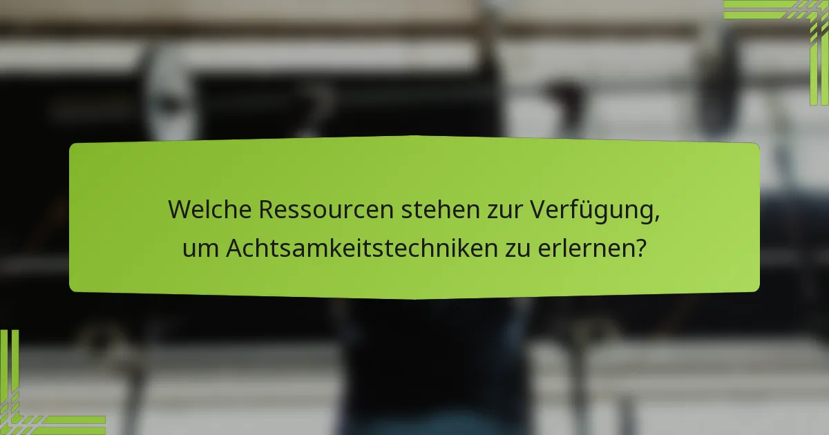 Welche Ressourcen stehen zur Verfügung, um Achtsamkeitstechniken zu erlernen?