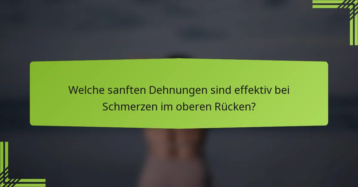 Welche sanften Dehnungen sind effektiv bei Schmerzen im oberen Rücken?