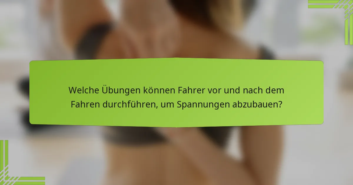 Welche Übungen können Fahrer vor und nach dem Fahren durchführen, um Spannungen abzubauen?