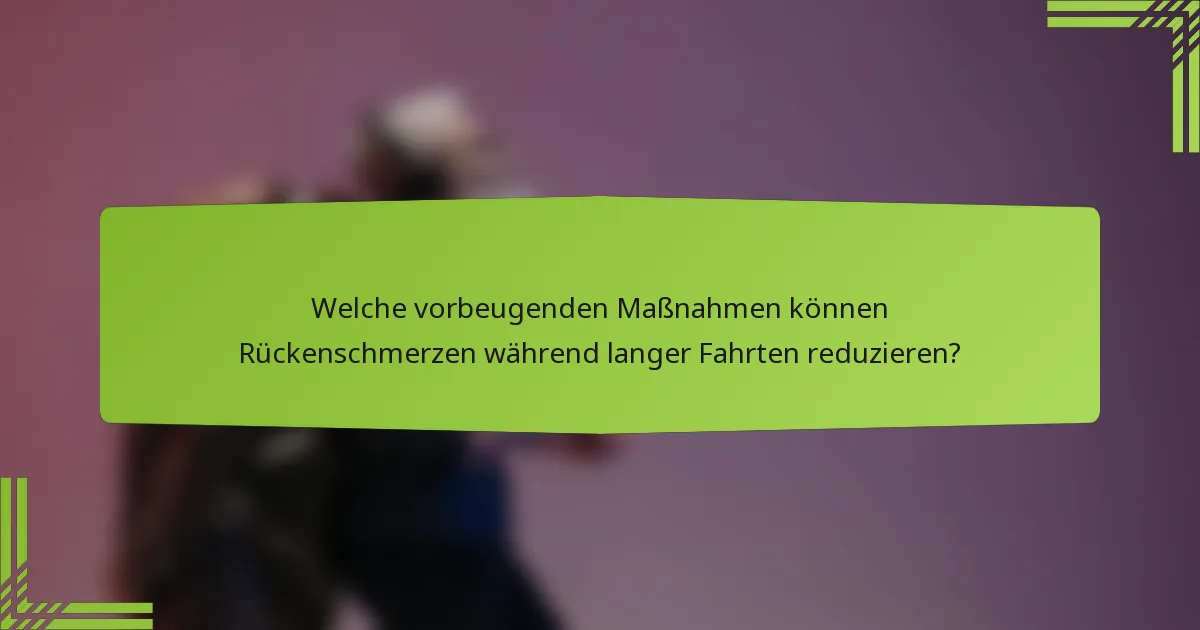 Welche vorbeugenden Maßnahmen können Rückenschmerzen während langer Fahrten reduzieren?
