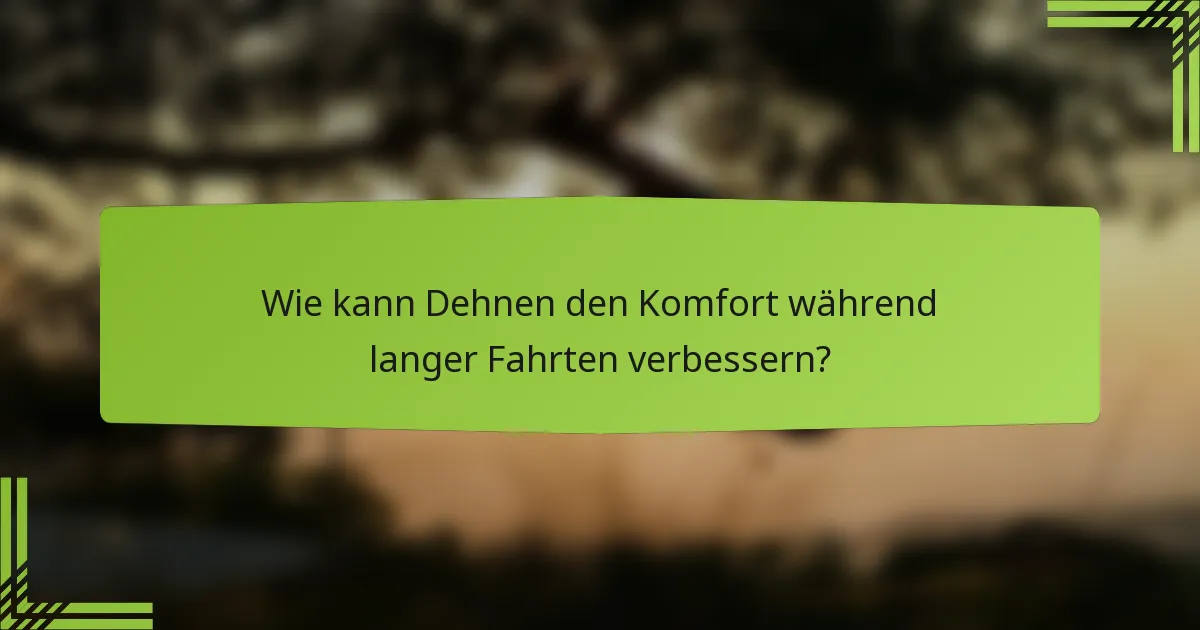 Wie kann Dehnen den Komfort während langer Fahrten verbessern?