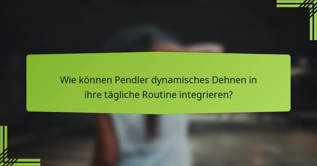 Wie können Pendler dynamisches Dehnen in ihre tägliche Routine integrieren?