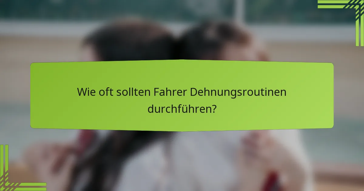 Wie oft sollten Fahrer Dehnungsroutinen durchführen?